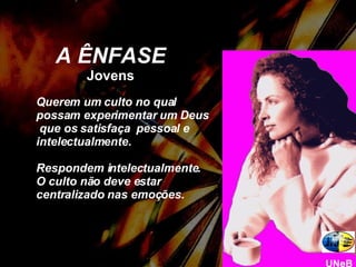 A ÊNFASE Jovens Querem um culto no qual possam experimentar um Deus  que os satisfaça  pessoal e intelectualmente. Respondem intelectualmente. O culto não deve estar centralizado nas emoções. UNeB 