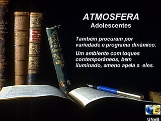 ATMOSFERA Adolescentes Também procuram por variedade e programa dinâmico. Um ambiente com toques contemporâneos, bem iluminado, ameno apela a  eles. UNeB 