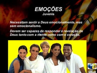 Necessitam sentir a Deus emocionalmente, mas sem emocionalismo. Devem ser capazes de responder à revelação de Deus tanto com a mente como com o coração. EMOÇÕES Juvenis UNeB 