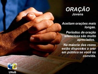 ORAÇÃO Jovens Aceitam orações mais longas. Períodos de oração silenciosa são muito apreciados.  Na maioria das vezes estão dispostos a orar em público se você os convida. UNeB 