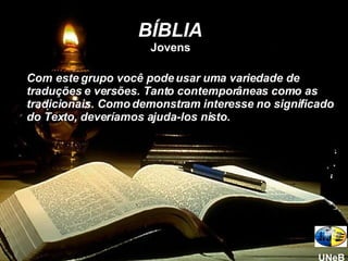 BÍBLIA Jovens Com este grupo você pode usar uma variedade de traduções e versões. Tanto contemporâneas como as tradicionais. Como demonstram interesse no significado do Texto, deveríamos ajuda-los nisto. UNeB 