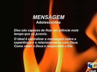 Eles são capazes de ficar em silêncio mais tempo que os juvenis. O ideal é centralizar a mensagem sobre a experiência e o relacionamento com Deus. Como vêem a Deus e respondem a Ele. MENSAGEM Adolescentes UNeB 
