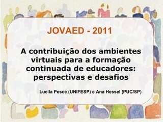 A contribuição dos ambientes virtuais para a formação continuada de educadores: perspectivas e desafios Lucila Pesce (UNIFESP) e Ana Hessel (PUC/SP) JOVAED - 2011 