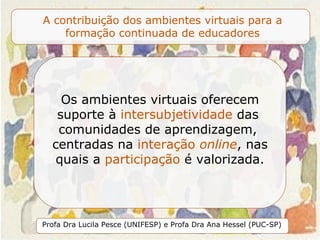 Os ambientes virtuais oferecem suporte à  intersubjetividade  das  comunidades de aprendizagem,  centradas na  interação  online , nas quais a  participação  é valorizada. 