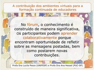 No  fórum , o conhecimento é construído de maneira significativa,  O s participantes podem  aprender colaborativamente  porque encontram oportunidade de refletir sobre as mensagens postadas, bem como postarem novas contribuições. 