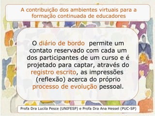 O  diário de bordo  permite um contato reservado com cada um dos participantes de um curso e é projetado para captar, através do  registro escrito , as impressões  (reflexão)   acerca do próprio   processo de evolução  pessoal. 