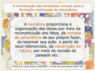 A  narrativa  proporciona a organização das ideias por meio da reconstituição dos fatos, da  tomada de consciência  de seu próprio fazer, do   repensar sua ação  a partir de seus referenciais, da  construção do futuro , por meio da revisão do passado etc.   