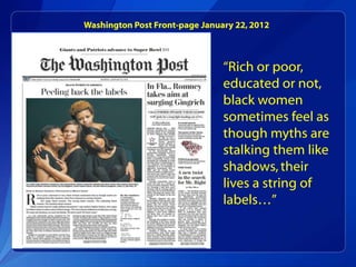 Washington Post Front-page January 22, 2012



                                “Rich or poor,
                                educated or not,
                                black women
                                sometimes feel as
                                though myths are
                                stalking them like
                                shadows, their
                                lives a string of
                                labels…”
 