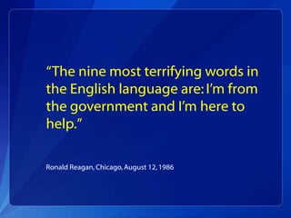 “The nine most terrifying words in
the English language are: I’m from
the government and I’m here to
help.”

Ronald Reagan, Chicago, August 12, 1986
 