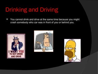 Drinking and Driving You cannot drink and drive at the same time because you might crash somebody who car was in front of you or behind you. 