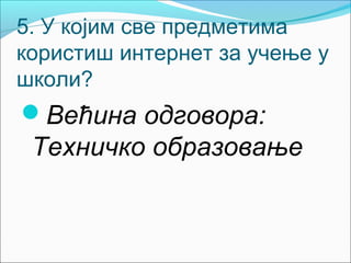 5. У којим све предметима
користиш интернет за учење у
школи?
Већина одговора:
 Техничко образовање
 