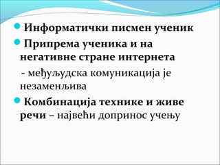 Информатички писмен ученик
Припрема ученика и на
 негативне стране интернета
 - међуљудска комуникација је
 незаменљива
Комбинација технике и живе
 речи – највећи допринос учењу
 