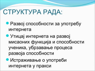 СТРУКТУРА РАДА:
Развој способности за употребу
 интернета
Утицај интернета на развој
 мисаоних функција и способности
 ученика, убрзавање процеса
 развоја способности
Истраживање о употреби
 интернета у пракси
 