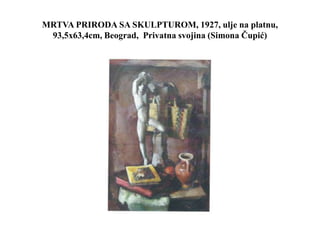 MRTVA PRIRODA SA SKULPTUROM, 1927, ulje na platnu,
93,5x63,4cm, Beograd, Privatna svojina (Simona Čupić)
 
