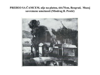 PREDEO SA ČAMCEM, ulje na platnu, 64x75cm, Beograd, Muzej
savremene umetnosti (Miodrag B. Protić)
 