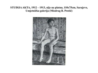 STUDIJAAKTA, 1912 – 1913, ulje na platnu, 110x75cm, Sarajevo,
Umjetnička galerija (Miodrag B. Protić)
 