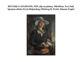 DEVOJKA S KNJIGOM, 1929, ulje na platnu, 106x69cm, Novi Sad,
Spomen-zbirka Pavla Beljanskog (Miodrag B. Protić, Simona Čupić)
 