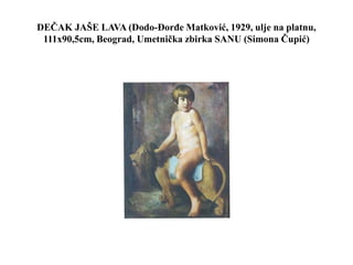 DEČAK JAŠE LAVA (Dodo-Đorđe Matković, 1929, ulje na platnu,
111x90,5cm, Beograd, Umetnička zbirka SANU (Simona Čupić)
 