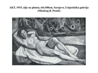 AKT, 1915, ulje na platnu, 64x100cm, Sarajevo, Umjetnička galerija
(Miodrag B. Protić)
 