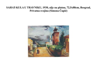 SAHAT-KULA U TRAVNIKU, 1930, ulje na platnu, 72,5x88cm, Beograd,
Privatna svojina (Simona Čupić)
 