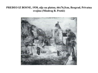 PREDEO IZ BOSNE, 1930, ulje na platnu, 66x76,5cm, Beograd, Privatna
svojina (Miodrag B. Protić)
 