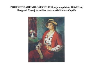 PORTRET DARE MILOŠEVIĆ, 1931, ulje na platnu, 103x82cm,
Beograd, Muzej pozorišne umetnosti (Simona Čupić)
 