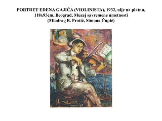 PORTRET EDENA GAJIĆA (VIOLINISTA), 1932, ulje na platnu,
118x95cm, Beograd, Muzej savremene umetnosti
(Miodrag B. Protić, Simona Čupić)
 