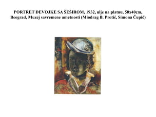 PORTRET DEVOJKE SA ŠEŠIROM, 1932, ulje na platnu, 50x40cm,
Beograd, Muzej savremene umetnosti (Miodrag B. Protić, Simona Čupić)
 