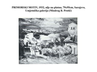 PRIMORSKI MOTIV, 1932, ulje na platnu, 79x95cm, Sarajevo,
Umjetnička galerija (Miodrag B. Protić)
 