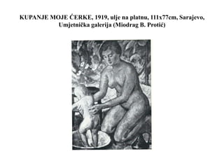 KUPANJE MOJE ĆERKE, 1919, ulje na platnu, 111x77cm, Sarajevo,
Umjetnička galerija (Miodrag B. Protić)
 