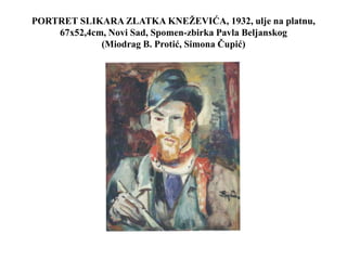 PORTRET SLIKARA ZLATKA KNEŽEVIĆA, 1932, ulje na platnu,
67x52,4cm, Novi Sad, Spomen-zbirka Pavla Beljanskog
(Miodrag B. Protić, Simona Čupić)
 