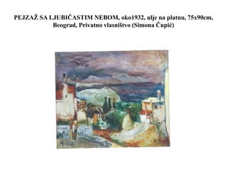PEJZAŽ SA LJUBIČASTIM NEBOM, oko1932, ulje na platnu, 75x90cm,
Beograd, Privatno vlasništvo (Simona Čupić)
 