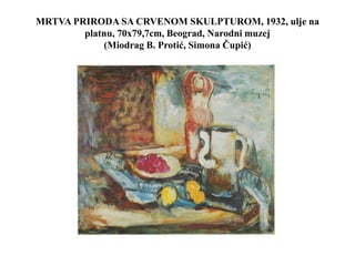 MRTVA PRIRODA SA CRVENOM SKULPTUROM, 1932, ulje na
platnu, 70x79,7cm, Beograd, Narodni muzej
(Miodrag B. Protić, Simona Čupić)
 