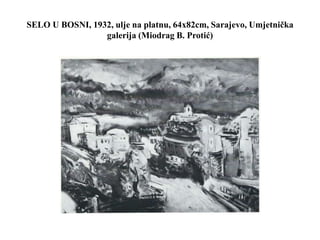 SELO U BOSNI, 1932, ulje na platnu, 64x82cm, Sarajevo, Umjetnička
galerija (Miodrag B. Protić)
 