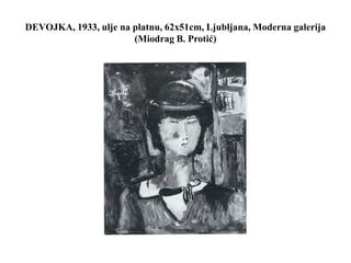 DEVOJKA, 1933, ulje na platnu, 62x51cm, Ljubljana, Moderna galerija
(Miodrag B. Protić)
 