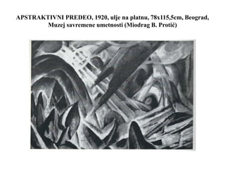 APSTRAKTIVNI PREDEO, 1920, ulje na platnu, 78x115,5cm, Beograd,
Muzej savremene umetnosti (Miodrag B. Protić)
 
