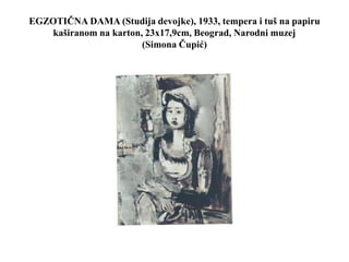 EGZOTIČNA DAMA (Studija devojke), 1933, tempera i tuš na papiru
kaširanom na karton, 23x17,9cm, Beograd, Narodni muzej
(Simona Čupić)
 