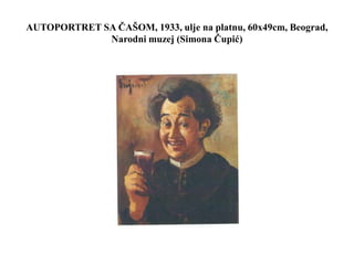 AUTOPORTRET SA ČAŠOM, 1933, ulje na platnu, 60x49cm, Beograd,
Narodni muzej (Simona Čupić)
 