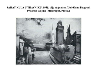 SAHAT-KULA U TRAVNIKU, 1935, ulje na platnu, 73x100cm, Beograd,
Privatna svojina (Miodrag B. Protić,)
 