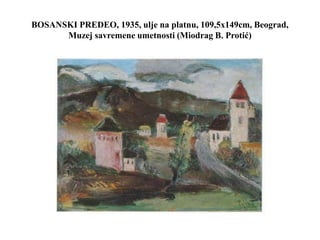 BOSANSKI PREDEO, 1935, ulje na platnu, 109,5x149cm, Beograd,
Muzej savremene umetnosti (Miodrag B. Protić)
 