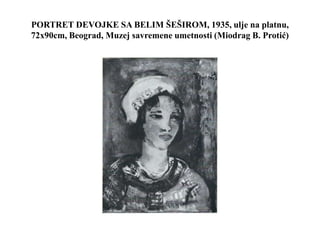 PORTRET DEVOJKE SA BELIM ŠEŠIROM, 1935, ulje na platnu,
72x90cm, Beograd, Muzej savremene umetnosti (Miodrag B. Protić)
 