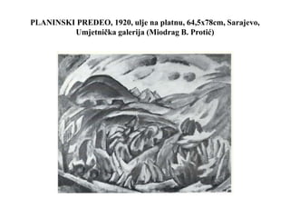 PLANINSKI PREDEO, 1920, ulje na platnu, 64,5x78cm, Sarajevo,
Umjetnička galerija (Miodrag B. Protić)
 