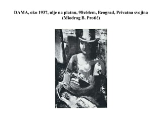 DAMA, oko 1937, ulje na platnu, 98x64cm, Beograd, Privatna svojina
(Miodrag B. Protić)
 