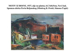 MOTIV IZ BOSNE, 1937, ulje na platnu, 61,7x84,9cm, Novi Sad,
Spomen-zbirka Pavla Beljanskog (Miodrag B. Protić, Simona Čupić)
 