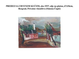 PREDEO SA CRVENOM KUĆOM, oko 1937, ulje na platnu, 67x94cm,
Beograd, Privatno vlasništvo (Simona Čupić)
 