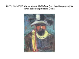 ŽUTU ŠAL, 1937, ulje na platnu, 69x55,3cm, Novi Sad, Spomen-zbirka
Pavla Beljanskog (Simona Čupić)
 