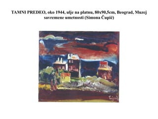 TAMNI PREDEO, oko 1944, ulje na platnu, 80x90,5cm, Beograd, Muzej
savremene umetnosti (Simona Čupić)
 