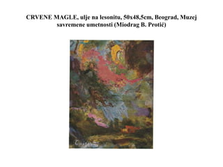 CRVENE MAGLE, ulje na lesonitu, 50x48,5cm, Beograd, Muzej
savremene umetnosti (Miodrag B. Protić)
 