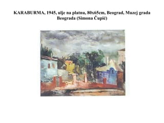 KARABURMA, 1945, ulje na platnu, 80x65cm, Beograd, Muzej grada
Beograda (Simona Čupić)
 