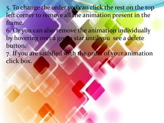 5. To change the order you can click the rest on the top
left corner to remove all the animation present in the
frame.
6. Or you can also remove the animation individually
by hovering over a green star until you see a delete
button.
7. If you are satisfied with the order of your animation
click box.
 